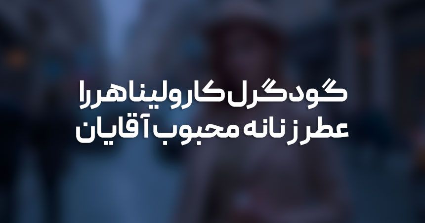گودگرل کارولینا هررا: عطری که هر مردی مجذوب آن می‌شود